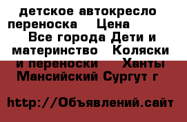 детское автокресло (переноска) › Цена ­ 1 500 - Все города Дети и материнство » Коляски и переноски   . Ханты-Мансийский,Сургут г.